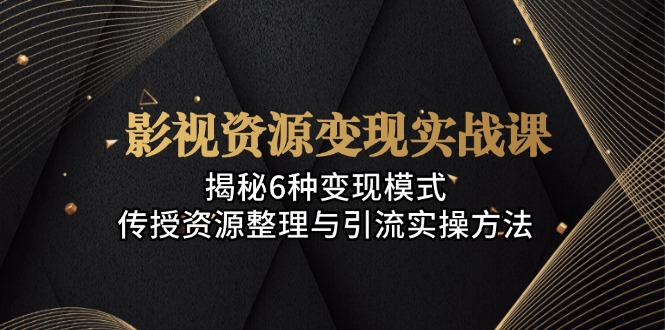 影视资源变现实战课：揭秘6种变现模式，传授资源整理与引流实操方法-资源宝库