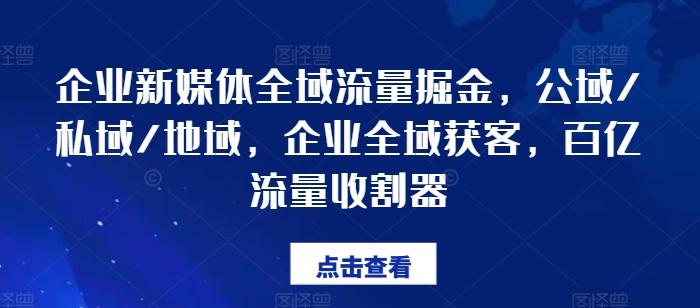 企业新媒体全域流量掘金，公域/私域/地域，企业全域获客，百亿流量收割器-资源宝库