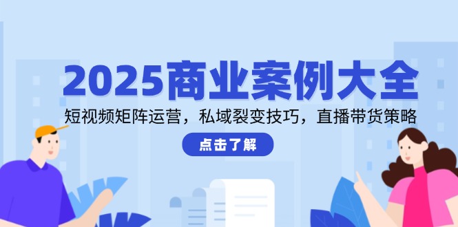 2025商业案例大全，短视频矩阵运营，私域裂变技巧，直播带货策略-资源宝库