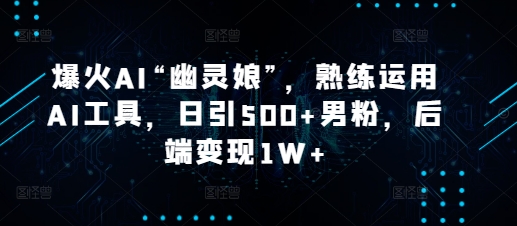 爆火AI“幽灵娘”，熟练运用AI工具，日引500+男粉，后端变现1W+【揭秘】-资源宝库