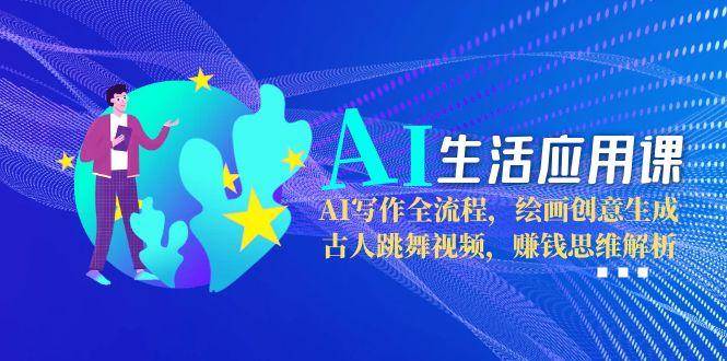 AI生活应用课：AI写作全流程，绘画创意生成，古人跳舞视频，赚钱思维解析-资源宝库