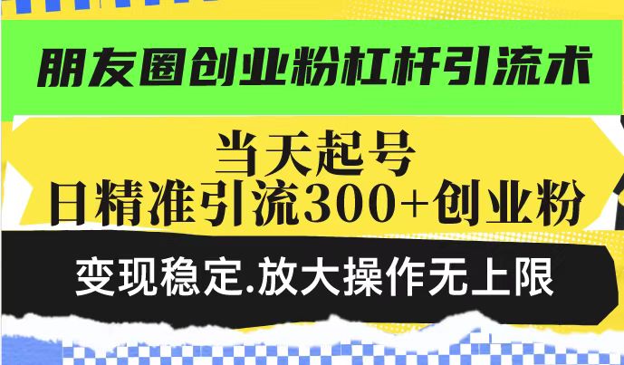 朋友圈创业粉杠杆引流术，投产高轻松日引300+创业粉，变现稳定.放大操...-资源宝库