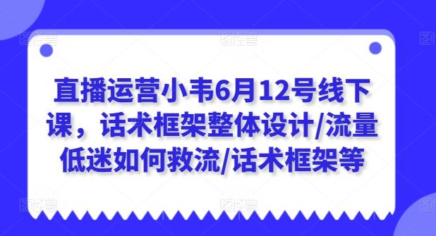 直播运营小韦6月12号线下课，话术框架整体设计/流量低迷如何救流/话术框架等-资源宝库