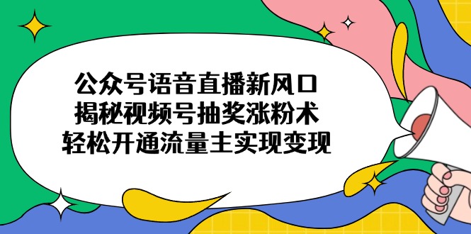 公众号语音直播新风口，揭秘视频号抽奖涨粉术，轻松开通流量主实现变现-资源宝库