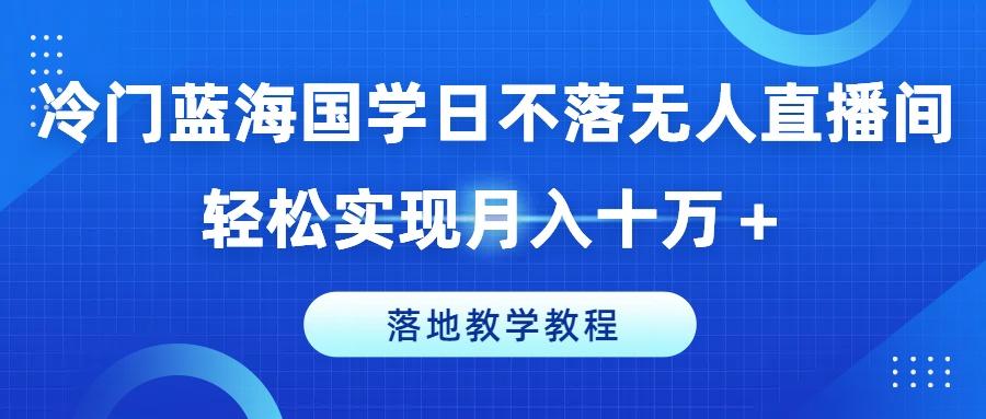 冷门蓝海国学日不落无人直播间，轻松实现月入十万+，落地教学教程【揭秘】-资源宝库