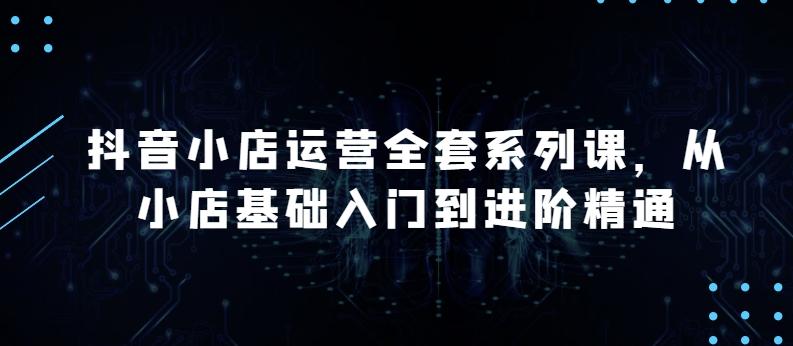 抖音小店运营全套系列课，全新升级，从小店基础入门到进阶精通，系统掌握月销百万小店的核心秘密-资源宝库