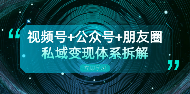 视频号+公众号+朋友圈私域变现体系拆解，全体平台流量枯竭下的应对策略-资源宝库