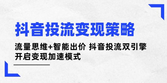 抖音投流变现策略：流量思维+智能出价 抖音投流双引擎 开启变现加速模式-资源宝库