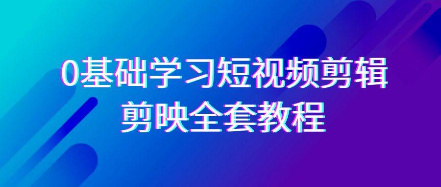 0基础系统学习短视频剪辑，剪映全套33节教程，全面覆盖剪辑功能-资源宝库