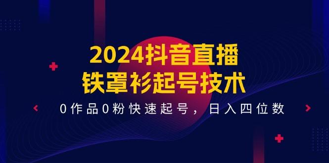 2024抖音直播-铁罩衫起号技术，0作品0粉快速起号，日入四位数(14节课-资源宝库