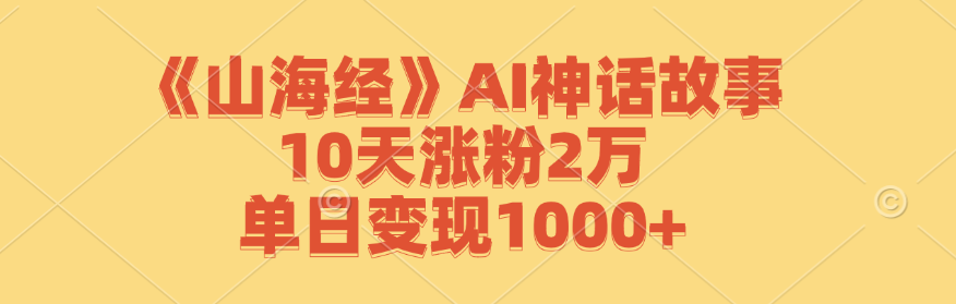 《山海经》AI神话故事,10天涨粉2万,单日变现1000+-资源宝库