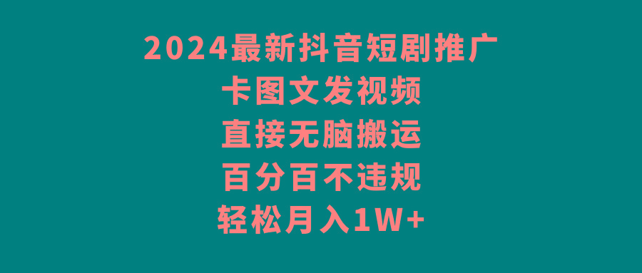 2024最新抖音短剧推广，卡图文发视频 直接无脑搬 百分百不违规 轻松月入1W+-资源宝库