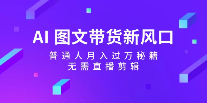 AI图文带货新风口：普通人月入过万秘籍，无需直播剪辑-资源宝库