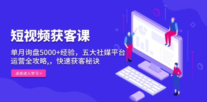 短视频获客课，单月询盘5000+经验，五大社媒平台运营全攻略,，快速获客...-资源宝库