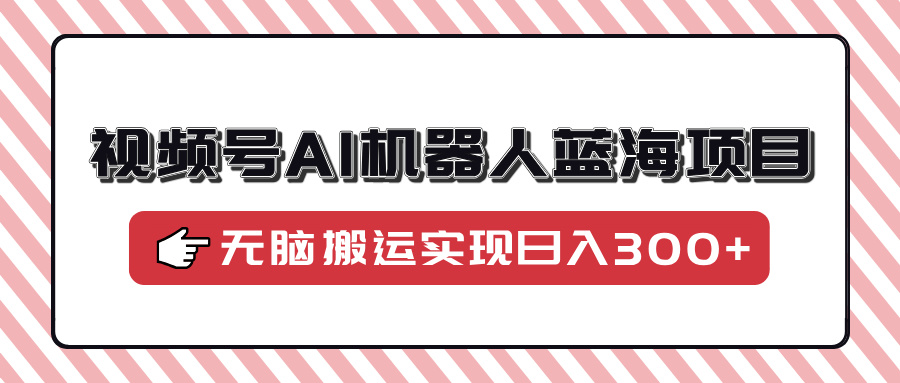 视频号AI机器人蓝海项目，操作简单适合0基础小白，无脑搬运实现日入300+-资源宝库
