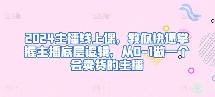 2024主播线上课,教你快速掌握主播底层逻辑,从0-1做一个会卖货的主播