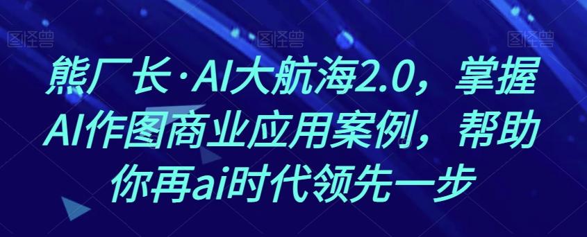 熊厂长·AI大航海2.0，掌握AI作图商业应用案例，帮助你再ai时代领先一步-资源宝库