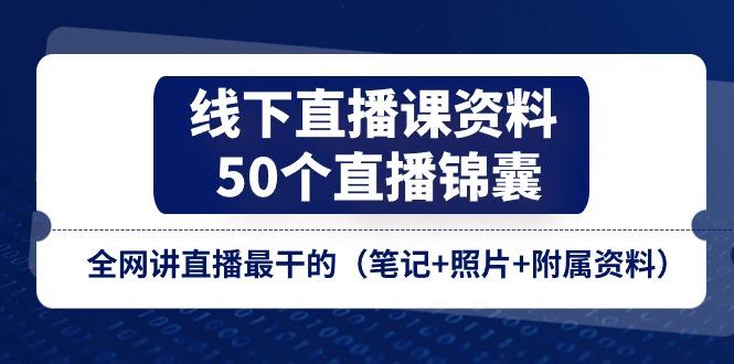 线下直播课资料、50个-直播锦囊，全网讲直播最干的(笔记+照片+附属资料-资源宝库