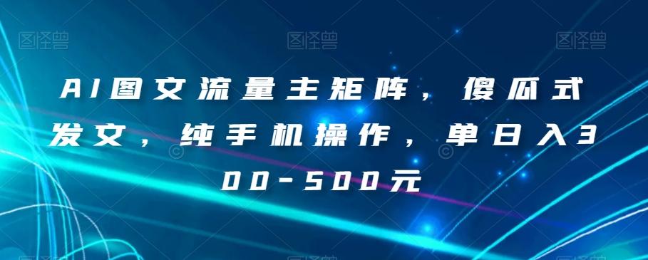 AI图文流量主矩阵，傻瓜式发文，纯手机操作，单日入300-500元【揭秘】-资源宝库