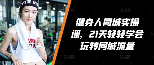 健身人同城实操课，21天轻轻学会玩转同城流量-资源宝库