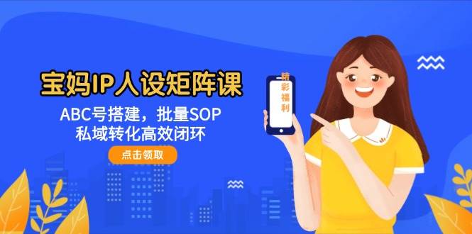宝妈IP人设矩阵课：ABC号搭建，批量SOP，私域转化高效闭环-资源宝库