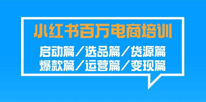 小红书百万电商培训班:启动篇/选品篇/货源篇/爆款篇/运营篇/变现篇-资源宝库
