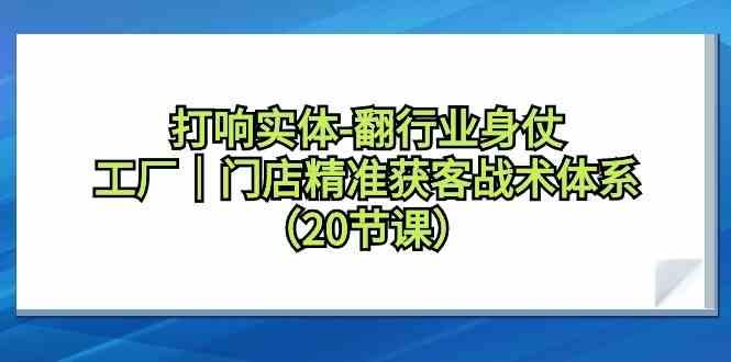打响实体行业翻身仗，工厂门店精准获客战术体系(20节课)-资源宝库