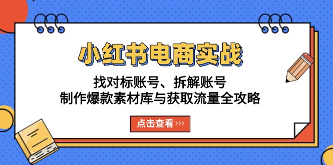 小红书电商实战：找对标账号、拆解账号、制作爆款素材库与获取流量全攻略-资源宝库