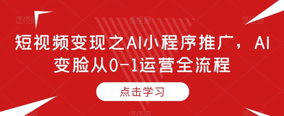 短视频变现之AI小程序推广，AI变脸从0-1运营全流程-资源宝库