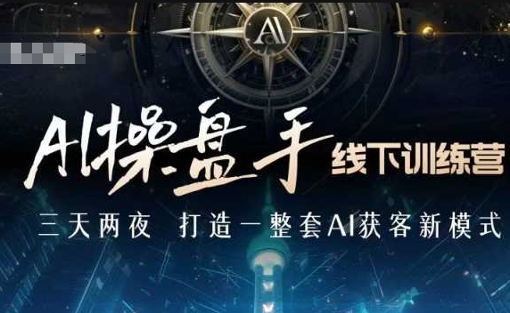 AI操盘手线下训练营，打造AI获客新模式，跟上ai时代，新商业-资源宝库