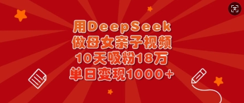 用DeepSeek做母女亲子视频，10天吸粉18万，单日变现多张-资源宝库