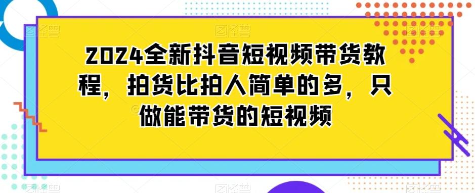 2024全新抖音短视频带货教程，拍货比拍人简单的多，只做能带货的短视频-资源宝库