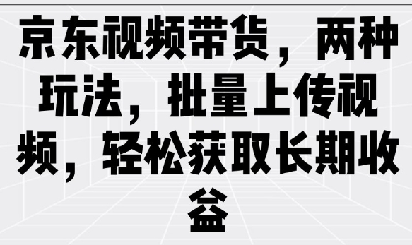 京东视频带货，两种玩法，批量上传视频，轻松获取长期收益-资源宝库