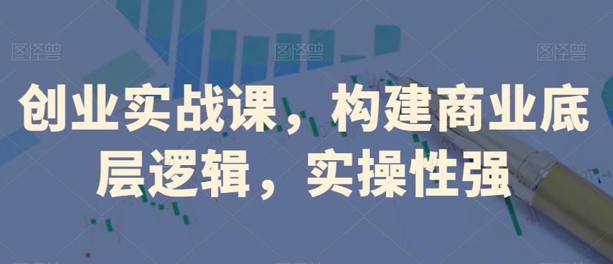 创业实战课，​构建商业底层逻辑，实操性强-资源宝库