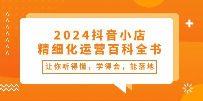 2024抖音小店-精细化运营百科全书：让你听得懂，学得会，能落地(34节课-资源宝库