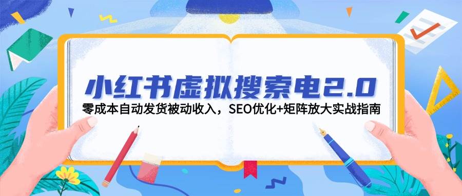 小红书虚拟搜索电2.0，零成本自动发货被动收入，SEO优化+矩阵放大实战指南-资源宝库