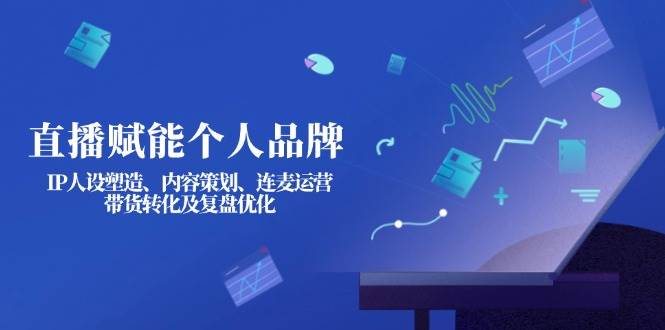 直播赋能个人品牌：IP人设塑造、内容策划、连麦运营、带货转化及复盘优化-资源宝库