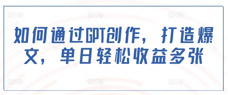 如何通过GPT创作,打造爆文,单日轻松收益多张