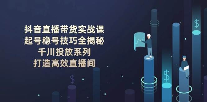 抖音直播带货实战课：起号稳号技巧全揭秘, 千川投放系列, 打造高效直播间-资源宝库