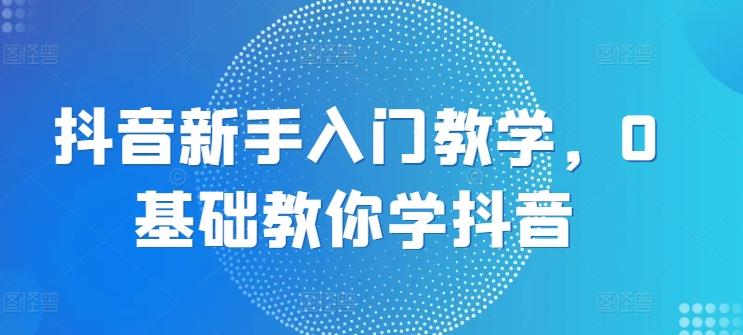 抖音新手入门教学，0基础教你学抖音-资源宝库