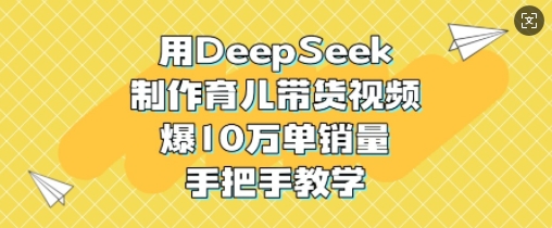 用DeepSeek制作育儿带货视频，爆10W单销量，手把手教学-资源宝库