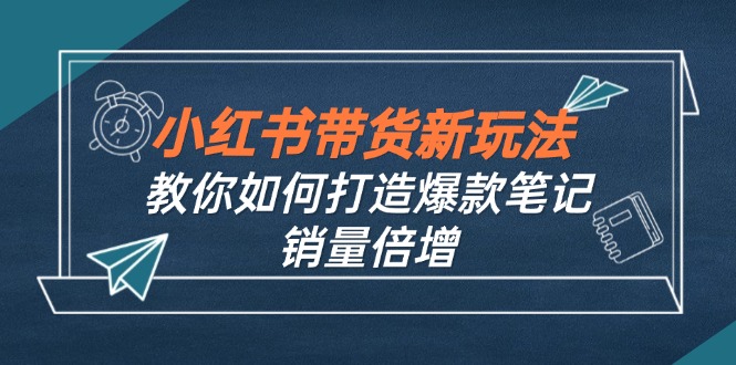 小红书带货新玩法【9月课程】教你如何打造爆款笔记，销量倍增(无水印-资源宝库