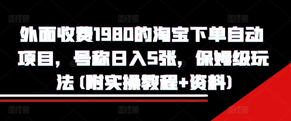 外面收费1980的淘宝下单自动项目，号称日入5张，保姆级玩法(附实操教程+资料)【揭秘】-资源宝库