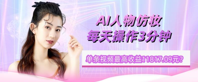 1个学员AI人物仿妆，每天操作3分钟，单条视频最高收益11817.09元？-资源宝库
