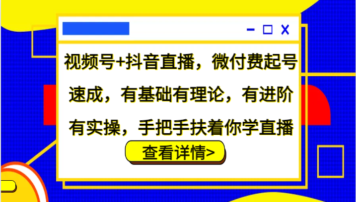 视频号+抖音直播,微付费起号速成,有基础有理论,有进阶有实操,手把手扶着你学直播-资源宝库