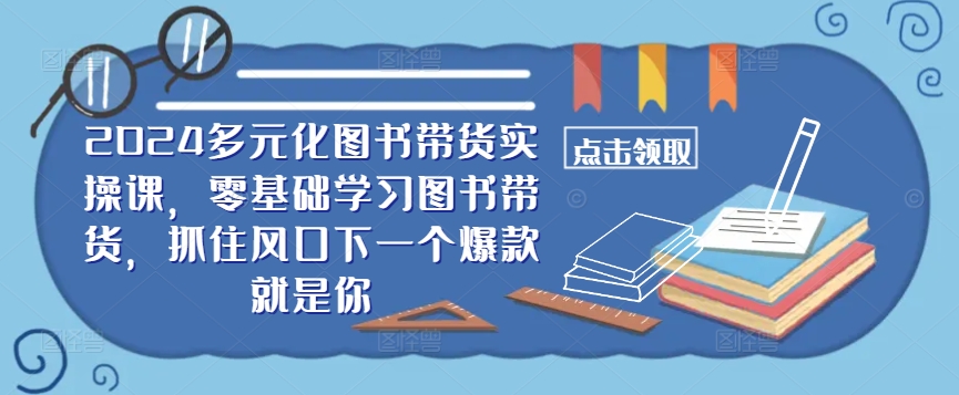 ​​2024多元化图书带货实操课，零基础学习图书带货，抓住风口下一个爆款就是你-资源宝库