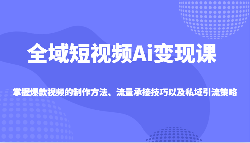 全域短视频Ai变现课，掌握爆款视频的制作方法、流量承接技巧以及私域引流策略-资源宝库