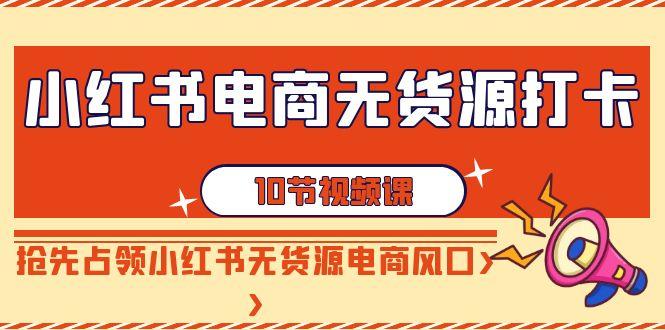 小红书电商无货源打卡，抢先占领小红书无货源电商风口(10节课)-资源宝库