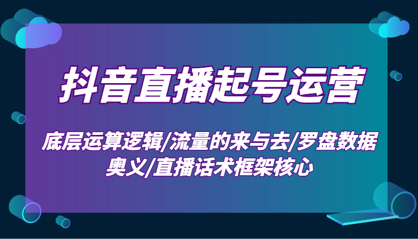 抖音直播起号运营：底层运算逻辑/流量的来与去/罗盘数据奥义/直播话术框架核心-资源宝库