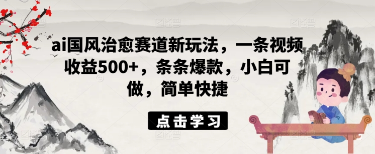 ai国风治愈赛道新玩法，一条视频收益500+，条条爆款，小白可做，简单快捷-资源宝库